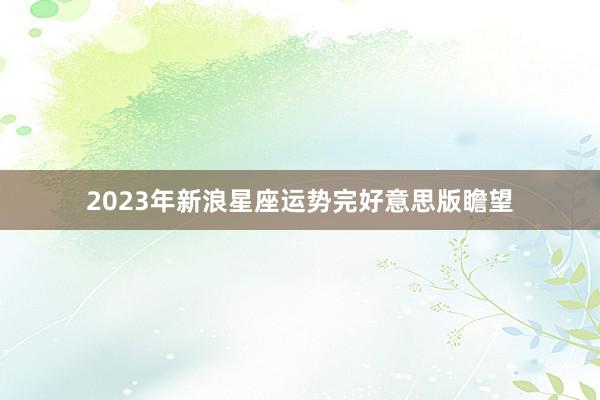 2023年新浪星座运势完好意思版瞻望