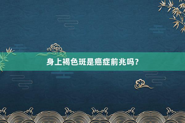 身上褐色斑是癌症前兆吗？