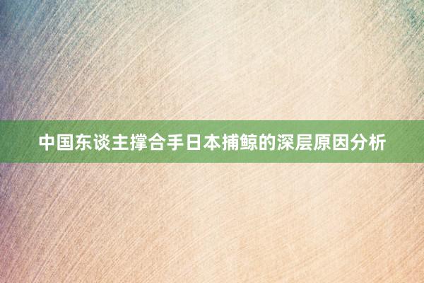 中国东谈主撑合手日本捕鲸的深层原因分析